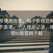 从日常使用出发，柚子影视官网长期看靠不靠谱，个人使用记录，柚子影视tv版官网下载