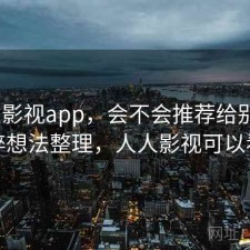人人影视app，会不会推荐给别人｜零碎想法整理，人人影视可以看吗
