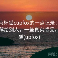 关于茶杯狐cupfox的一点记录：会不会推荐给别人，一些真实感受，茶杯狐(upfox)