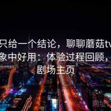 如果只给一个结论，聊聊蘑菇tv有没有想象中好用：体验过程回顾，蘑菇剧场主页