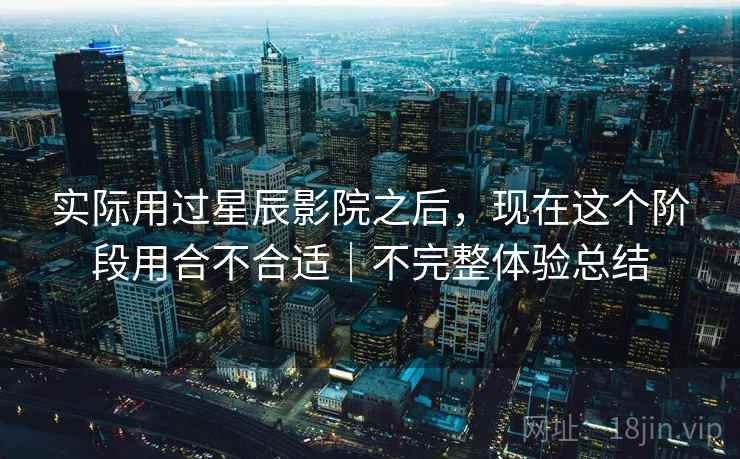 实际用过星辰影院之后，现在这个阶段用合不合适｜不完整体验总结  第1张