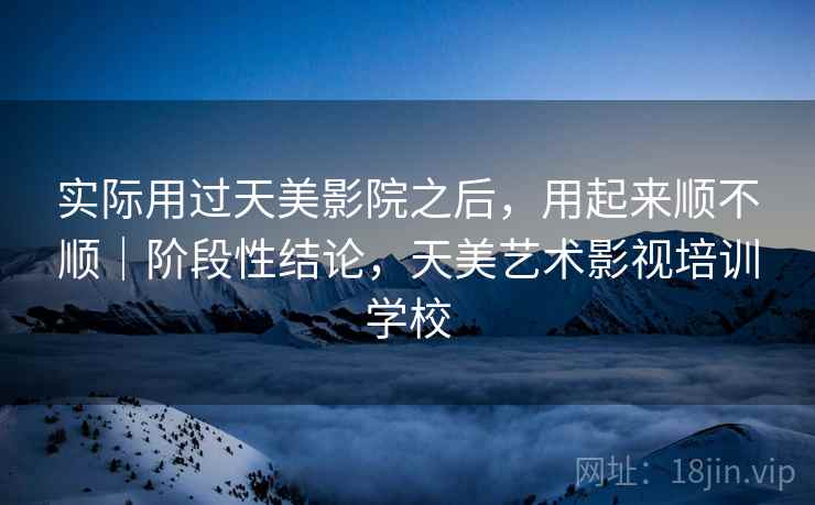 实际用过天美影院之后，用起来顺不顺｜阶段性结论，天美艺术影视培训学校  第1张