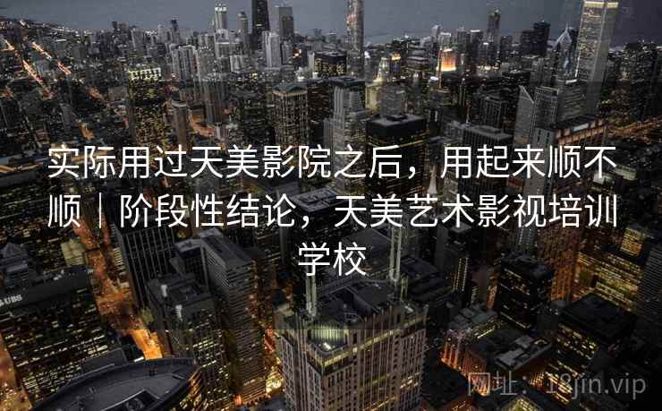 实际用过天美影院之后，用起来顺不顺｜阶段性结论，天美艺术影视培训学校  第2张