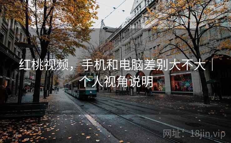 红桃视频，手机和电脑差别大不大｜个人视角说明  第2张