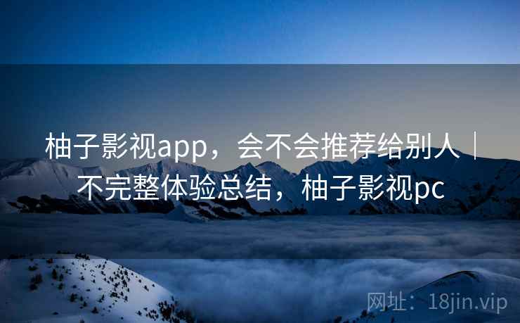 柚子影视app，会不会推荐给别人｜不完整体验总结，柚子影视pc  第1张