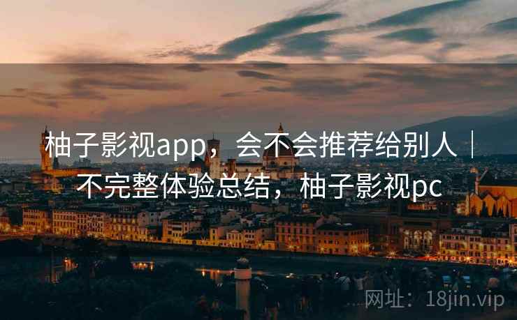 柚子影视app，会不会推荐给别人｜不完整体验总结，柚子影视pc  第2张