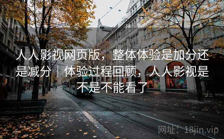 人人影视网页版，整体体验是加分还是减分｜体验过程回顾，人人影视是不是不能看了  第2张