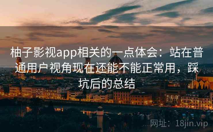 柚子影视app相关的一点体会：站在普通用户视角现在还能不能正常用，踩坑后的总结  第2张