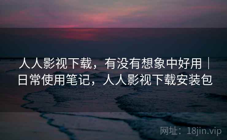 人人影视下载，有没有想象中好用｜日常使用笔记，人人影视下载安装包  第2张