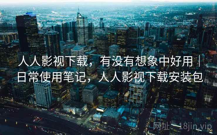 人人影视下载，有没有想象中好用｜日常使用笔记，人人影视下载安装包  第1张