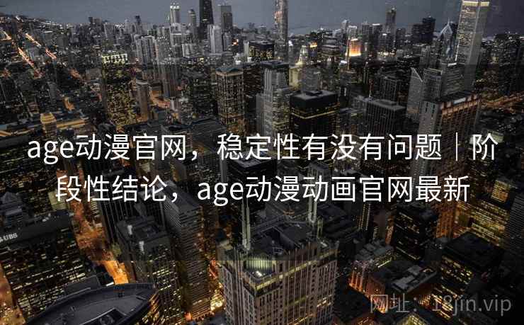 age动漫官网，稳定性有没有问题｜阶段性结论，age动漫动画官网最新  第2张