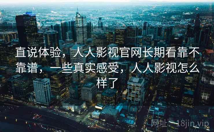 直说体验，人人影视官网长期看靠不靠谱，一些真实感受，人人影视怎么样了  第2张