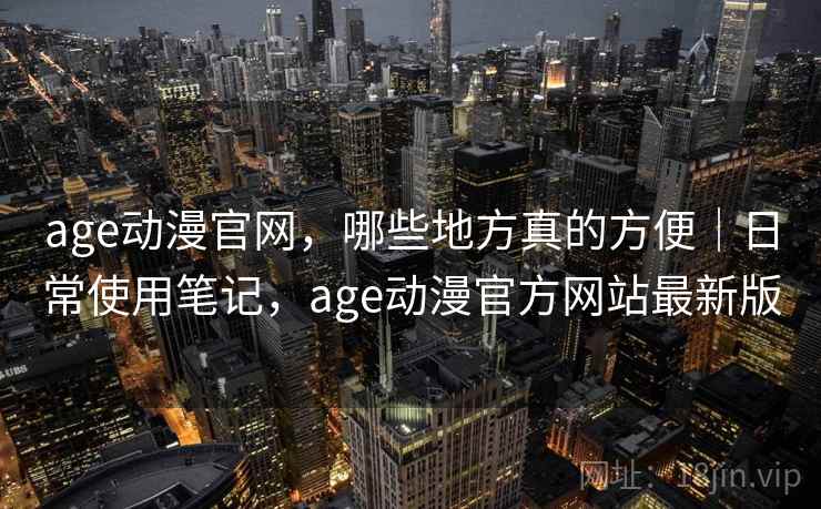 age动漫官网，哪些地方真的方便｜日常使用笔记，age动漫官方网站最新版  第1张