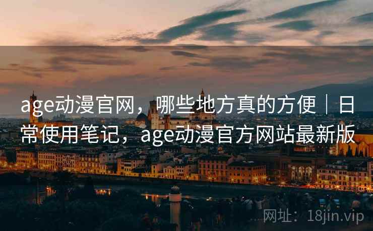 age动漫官网，哪些地方真的方便｜日常使用笔记，age动漫官方网站最新版  第2张