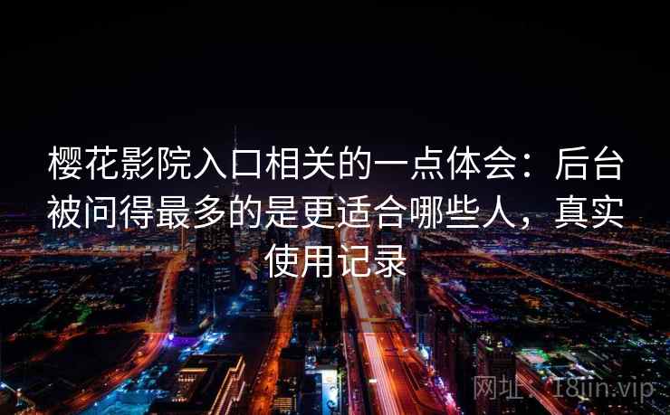 樱花影院入口相关的一点体会：后台被问得最多的是更适合哪些人，真实使用记录  第2张