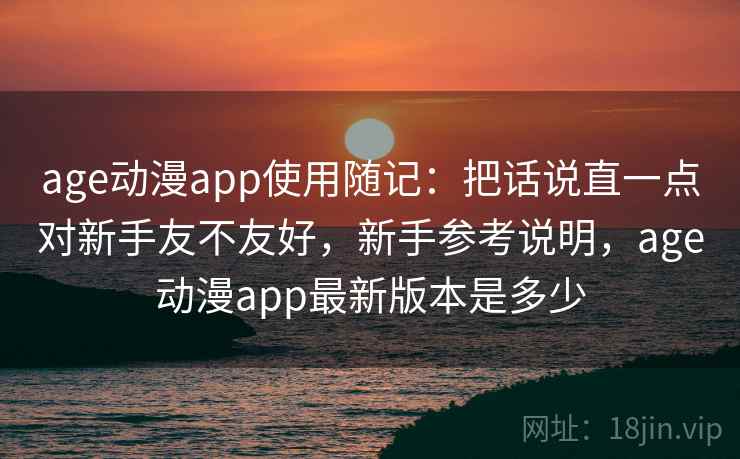 age动漫app使用随记：把话说直一点对新手友不友好，新手参考说明，age动漫app最新版本是多少  第1张