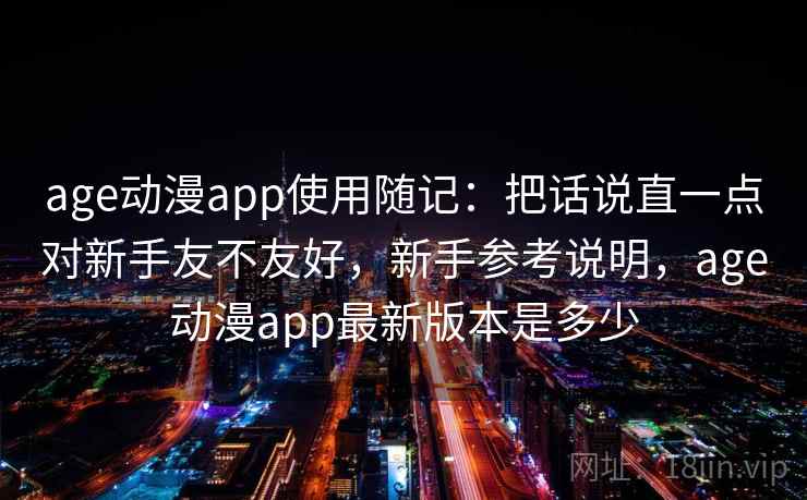 age动漫app使用随记：把话说直一点对新手友不友好，新手参考说明，age动漫app最新版本是多少  第2张