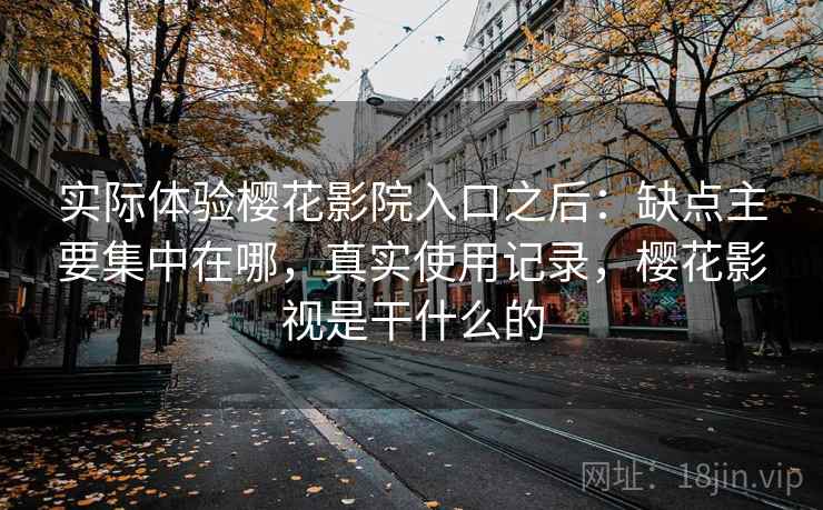 实际体验樱花影院入口之后：缺点主要集中在哪，真实使用记录，樱花影视是干什么的  第2张