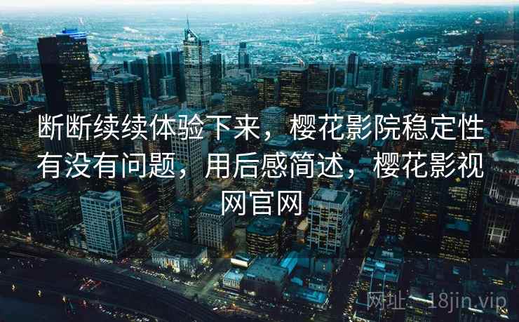 断断续续体验下来，樱花影院稳定性有没有问题，用后感简述，樱花影视网官网  第1张
