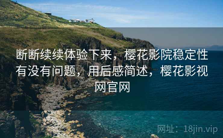 断断续续体验下来，樱花影院稳定性有没有问题，用后感简述，樱花影视网官网  第2张