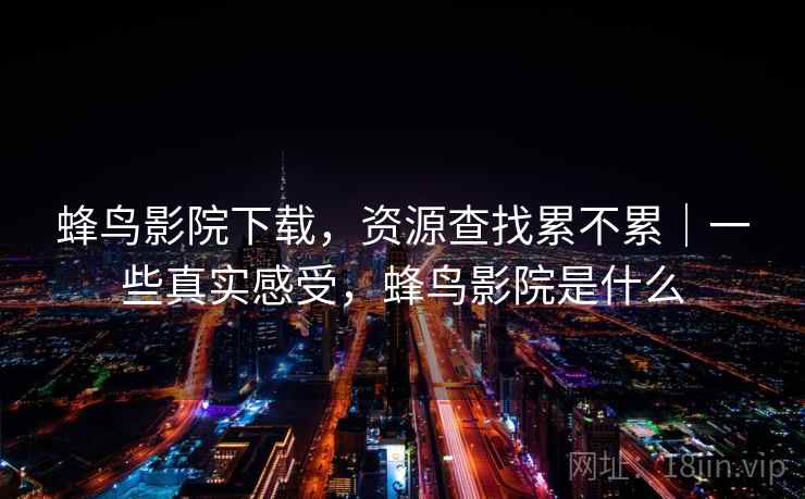 蜂鸟影院下载，资源查找累不累｜一些真实感受，蜂鸟影院是什么  第2张