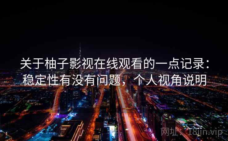 关于柚子影视在线观看的一点记录：稳定性有没有问题，个人视角说明  第2张