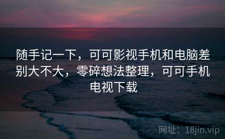 随手记一下，可可影视手机和电脑差别大不大，零碎想法整理，可可手机电视下载  第2张
