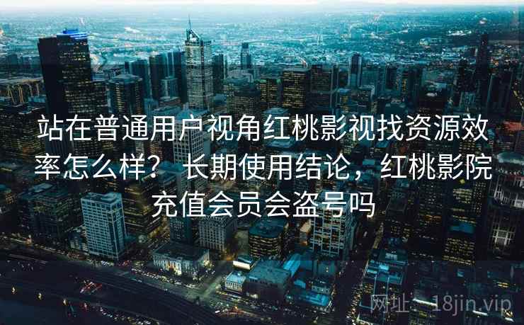 站在普通用户视角红桃影视找资源效率怎么样? 长期使用结论,红桃影院充值会员会盗号吗 第2张 站在普通用户视角红桃影视找资源效率怎么样? 长期使用结论,红桃影院充值会员会盗号吗 第2张