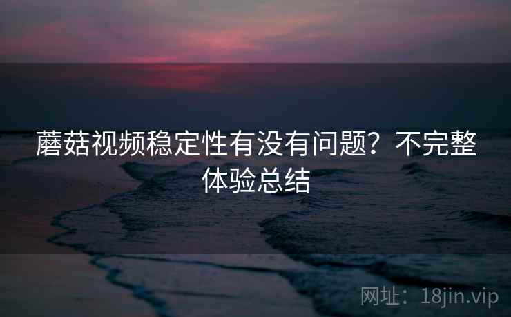 蘑菇视频稳定性有没有问题？不完整体验总结  第1张