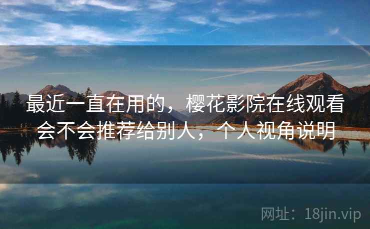 最近一直在用的，樱花影院在线观看会不会推荐给别人，个人视角说明  第2张