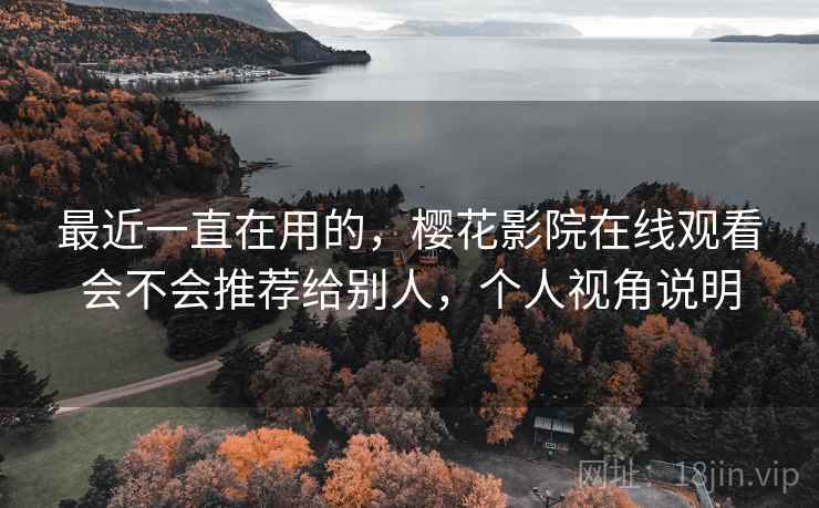 最近一直在用的，樱花影院在线观看会不会推荐给别人，个人视角说明  第1张