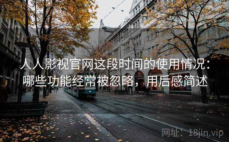 人人影视官网这段时间的使用情况：哪些功能经常被忽略，用后感简述  第2张