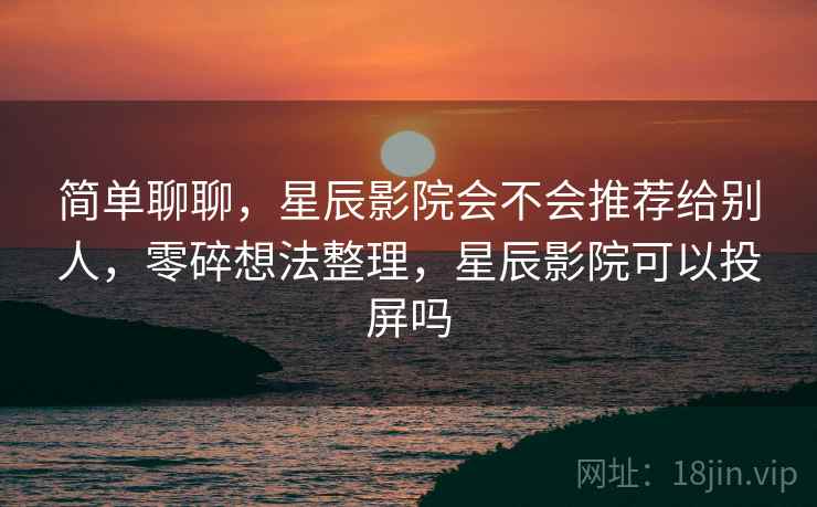 简单聊聊,星辰影院会不会推荐给别人,零碎想法整理,星辰影院可以投屏吗 第2张 简单聊聊,星辰影院会不会推荐给别人,零碎想法整理,星辰影院可以投屏吗 第2张