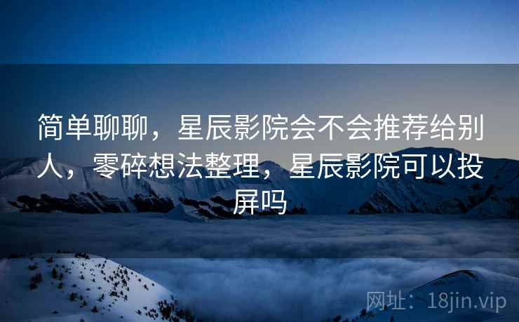 简单聊聊,星辰影院会不会推荐给别人,零碎想法整理,星辰影院可以投屏吗 第1张 简单聊聊,星辰影院会不会推荐给别人,零碎想法整理,星辰影院可以投屏吗 第1张