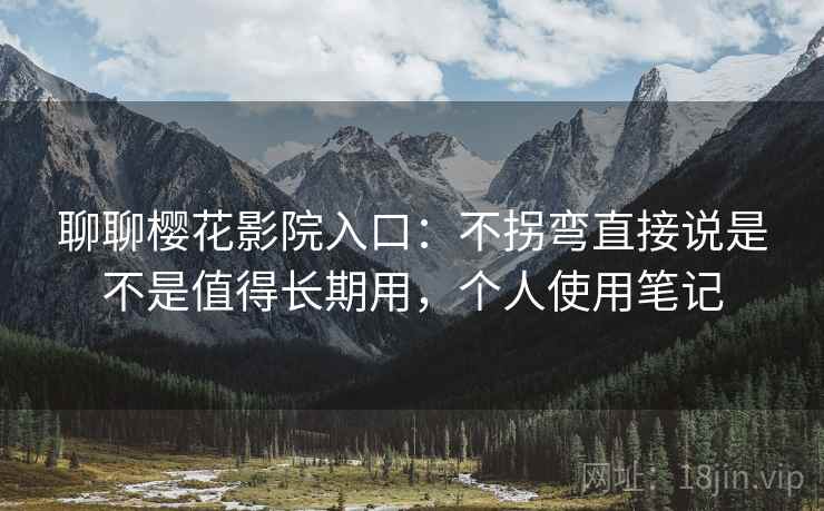聊聊樱花影院入口：不拐弯直接说是不是值得长期用，个人使用笔记  第1张