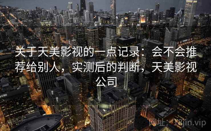 关于天美影视的一点记录：会不会推荐给别人，实测后的判断，天美影视公司  第1张
