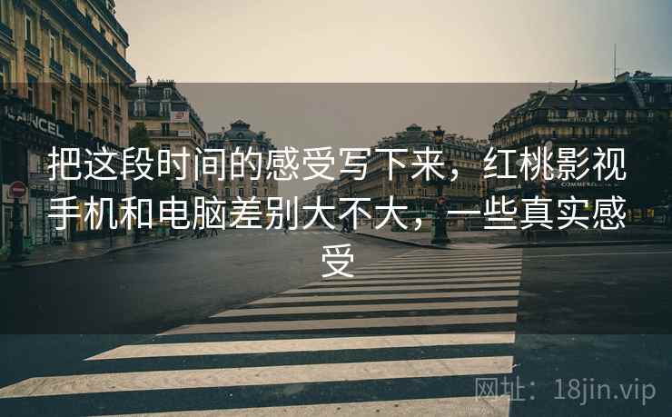 把这段时间的感受写下来，红桃影视手机和电脑差别大不大，一些真实感受  第1张