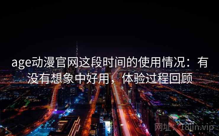 age动漫官网这段时间的使用情况:有没有想象中好用,体验过程回顾 第2张 age动漫官网这段时间的使用情况:有没有想象中好用,体验过程回顾 第2张
