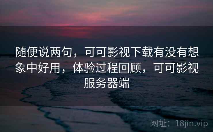 随便说两句,可可影视下载有没有想象中好用,体验过程回顾,可可影视服务器端 第2张 随便说两句,可可影视下载有没有想象中好用,体验过程回顾,可可影视服务器端 第2张