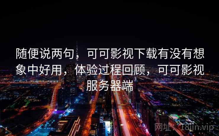 随便说两句,可可影视下载有没有想象中好用,体验过程回顾,可可影视服务器端 第1张 随便说两句,可可影视下载有没有想象中好用,体验过程回顾,可可影视服务器端 第1张