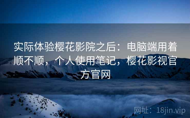 实际体验樱花影院之后:电脑端用着顺不顺,个人使用笔记,樱花影视官方官网 第2张 实际体验樱花影院之后:电脑端用着顺不顺,个人使用笔记,樱花影视官方官网 第2张