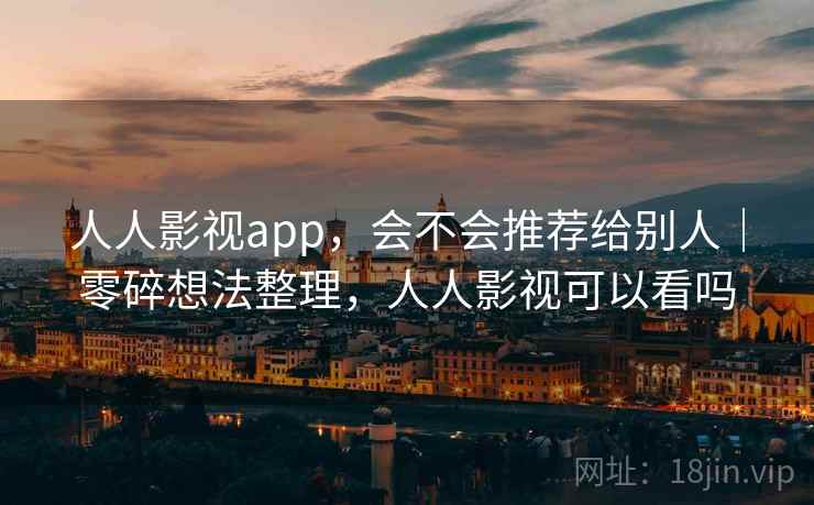 人人影视app，会不会推荐给别人｜零碎想法整理，人人影视可以看吗  第2张