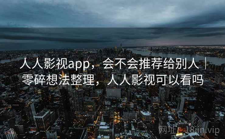 人人影视app，会不会推荐给别人｜零碎想法整理，人人影视可以看吗  第1张