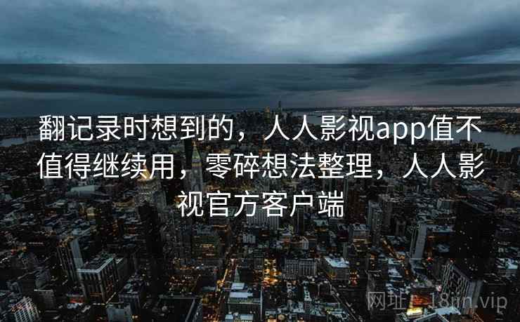 翻记录时想到的，人人影视app值不值得继续用，零碎想法整理，人人影视官方客户端  第1张
