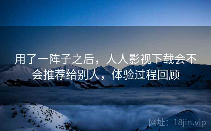 用了一阵子之后，人人影视下载会不会推荐给别人，体验过程回顾  第2张