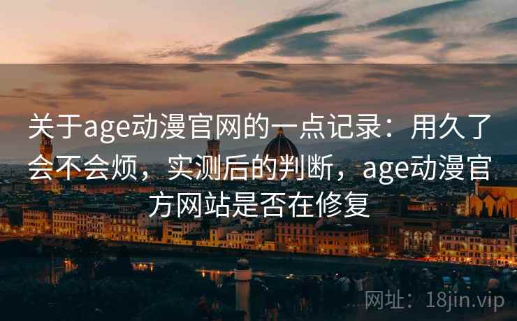 关于age动漫官网的一点记录：用久了会不会烦，实测后的判断，age动漫官方网站是否在修复  第2张