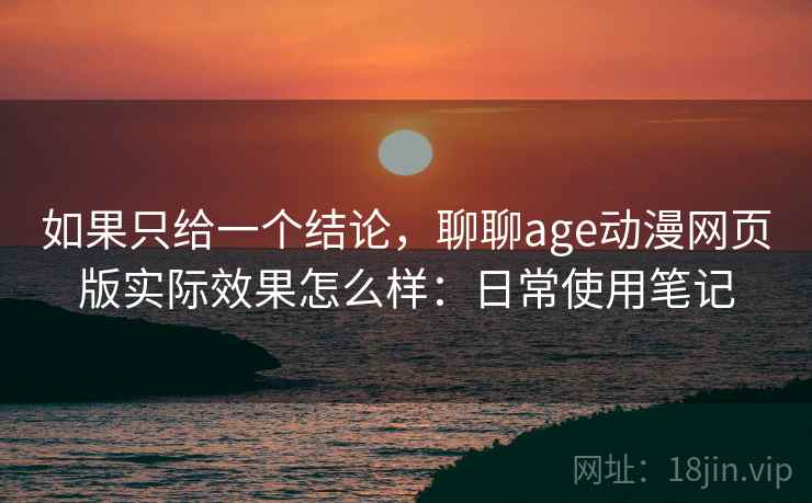 如果只给一个结论，聊聊age动漫网页版实际效果怎么样：日常使用笔记  第2张