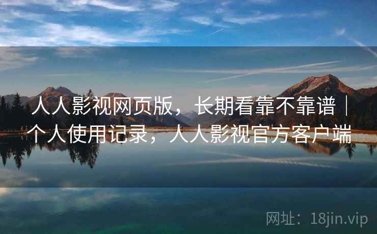 人人影视网页版，长期看靠不靠谱｜个人使用记录，人人影视官方客户端  第2张