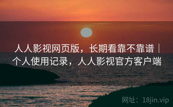 人人影视网页版，长期看靠不靠谱｜个人使用记录，人人影视官方客户端  第1张