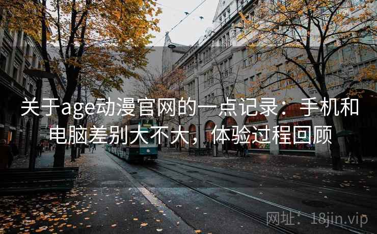 关于age动漫官网的一点记录:手机和电脑差别大不大,体验过程回顾 第1张 关于age动漫官网的一点记录:手机和电脑差别大不大,体验过程回顾 第1张